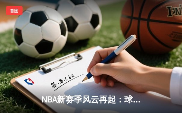 NBA新赛季风云再起：球星交易与战术进化重塑篮球版图