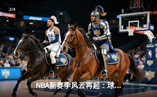 NBA新赛季风云再起：球星交易与战术进化重塑篮球版图 - 2