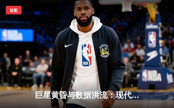 巨星黄昏与数据洪流：现代体育叙事如何重塑NBA文化景观