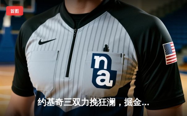 约基奇三双力挽狂澜，掘金加时险胜勇士锁定季后赛席位