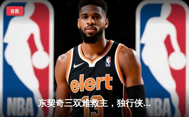 东契奇三双难救主，独行侠加时憾负凯尔特人，总决赛悬念再起