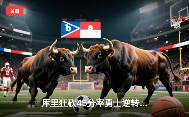 库里狂砍45分率勇士逆转掘金，西部半决赛首战告捷