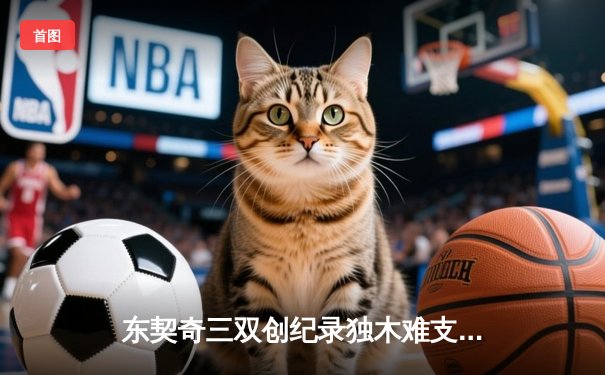 东契奇三双创纪录独木难支，凯尔特人团队篮球夺总决赛开门红