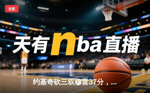 约基奇砍三双穆雷37分，掘金抢七险胜森林狼连续两年挺进西决