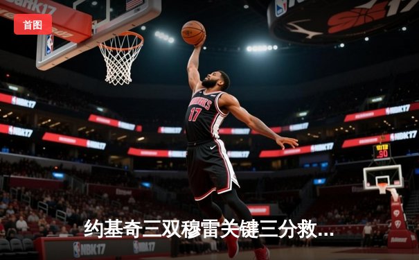 约基奇三双穆雷关键三分救主，掘金加时逆转森林狼拖入抢七