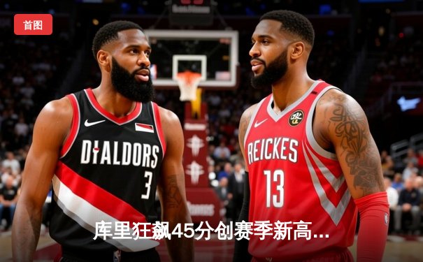 库里狂飙45分创赛季新高 勇士加时险胜凯尔特人终结对手五连胜