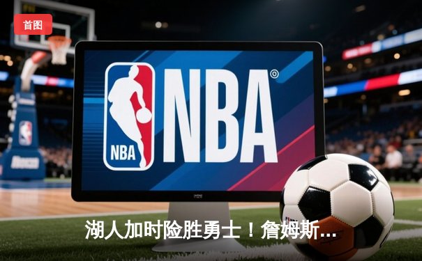 湖人加时险胜勇士！詹姆斯三双库里空砍40分，季后赛卡位战白热化