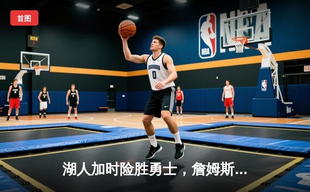 湖人加时险胜勇士，詹姆斯三双库里空砍40分，季后赛争夺白热化