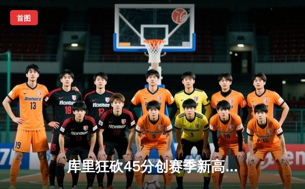 库里狂砍45分创赛季新高，勇士加时险胜凯尔特人延续主场不败