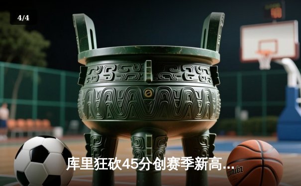 库里狂砍45分创赛季新高，勇士加时险胜凯尔特人延续主场不败 - 4