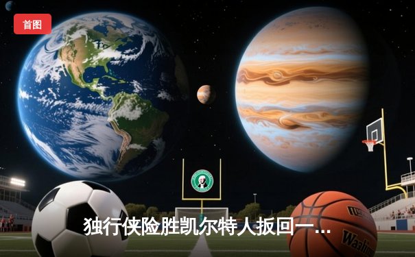 独行侠险胜凯尔特人扳回一城，东契奇三双欧文末节主宰