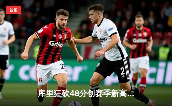 库里狂砍48分创赛季新高 勇士加时险胜湖人迎五连胜