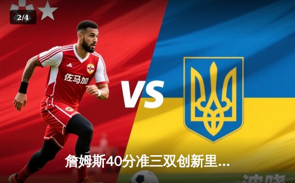 詹姆斯40分准三双创新里程碑，湖人加时险胜勇士锁定季中锦标赛八强席位 - 2