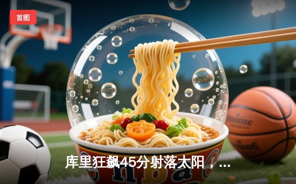 库里狂飙45分射落太阳，勇士加时险胜捍卫主场