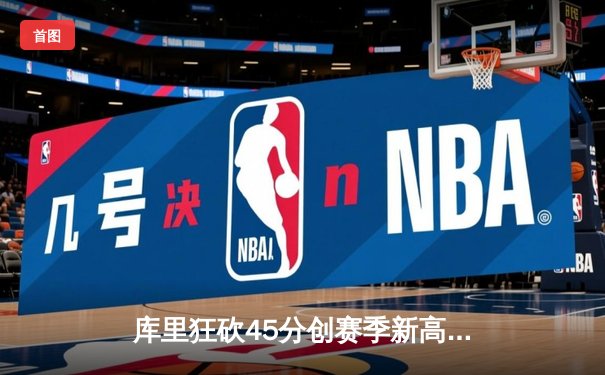 库里狂砍45分创赛季新高，勇士加时险胜凯尔特人延续主场不败