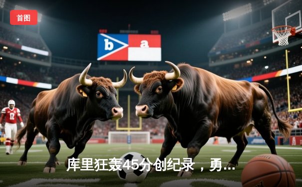 库里狂轰45分创纪录，勇士加时险胜凯尔特人夺赛季关键战