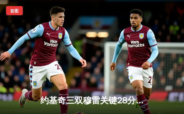 约基奇三双穆雷关键28分，掘金逆转森林狼总比分3-3拖入抢七