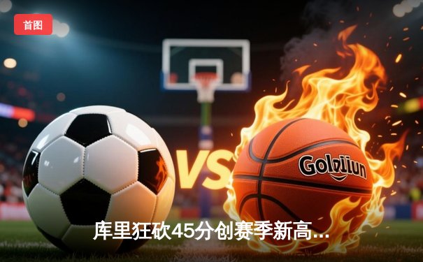 库里狂砍45分创赛季新高，勇士加时险胜凯尔特人延续主场不败