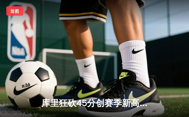 库里狂砍45分创赛季新高，勇士加时险胜凯尔特人延续主场不败