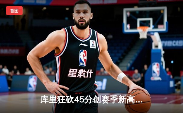 库里狂砍45分创赛季新高，勇士加时险胜凯尔特人延续主场不败