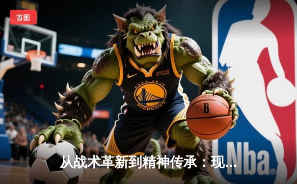 从战术革新到精神传承：现代足球体系的演变与思考