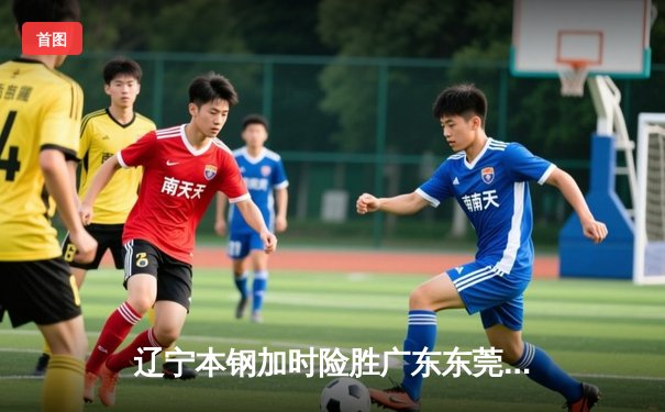 辽宁本钢加时险胜广东东莞 赵继伟35分导演惊天逆转