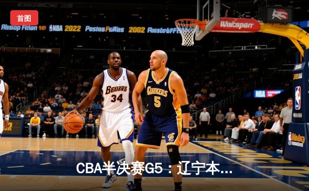 CBA半决赛G5：辽宁本钢加时逆转广东宏远 赵继伟35分创个人季后赛新高